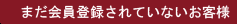 まだ会員登録されていないお客様